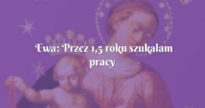 ewa: przez 1,5 roku szukałam pracy