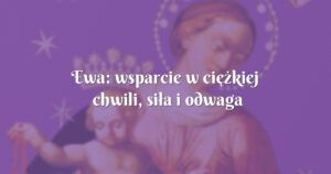 ewa: wsparcie w ciężkiej chwili, siła i odwaga do działania