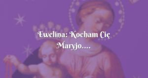 ewelina: kocham cię maryjo....