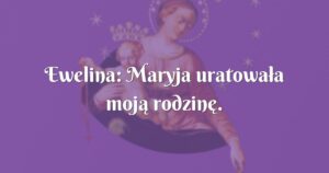 ewelina: maryja uratowała moją rodzinę.