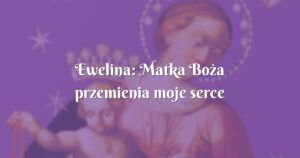 ewelina: matka boża przemienia moje serce