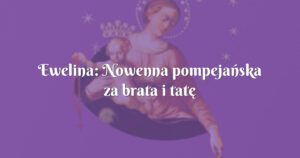 ewelina: nowenna pompejańska za brata i tatę