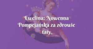 ewelina: nowenna pompejańska za zdrowie taty, dotarła przed tron maryi!