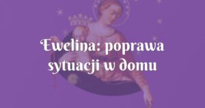 ewelina: poprawa sytuacji w domu