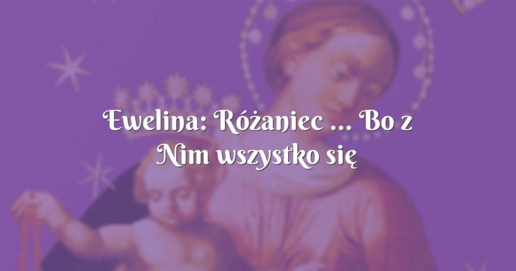 ewelina: różaniec ... bo z nim wszystko się udaje!