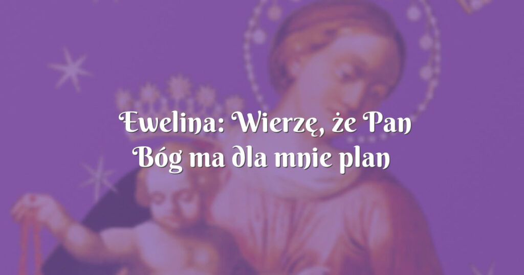 ewelina: wierzę, że pan bóg ma dla mnie plan