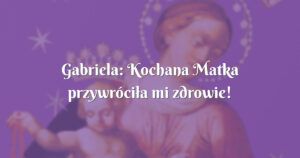 gabriela: kochana matka przywróciła mi zdrowie!