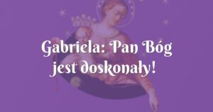 gabriela: pan bóg jest doskonały!