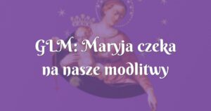 glm: maryja czeka na nasze modlitwy