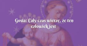 gosia: cały czas wierzę, że ten człowiek jest mi pisany