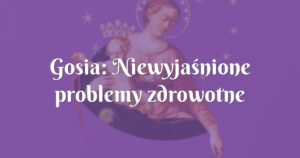 gosia: niewyjaśnione problemy zdrowotne