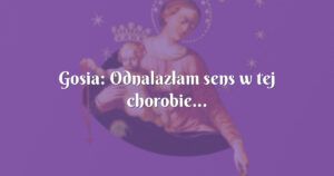 gosia: odnalazłam sens w tej chorobie...