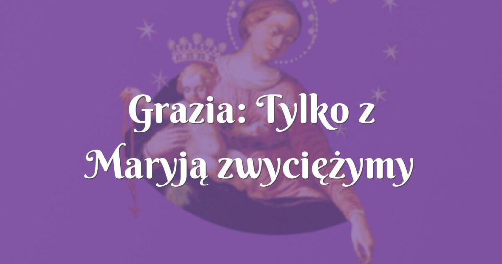 grazia: tylko z maryją zwyciężymy