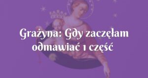 grażyna: gdy zaczęłam odmawiać 1 część nowenny, byłam jak uskrzydlona