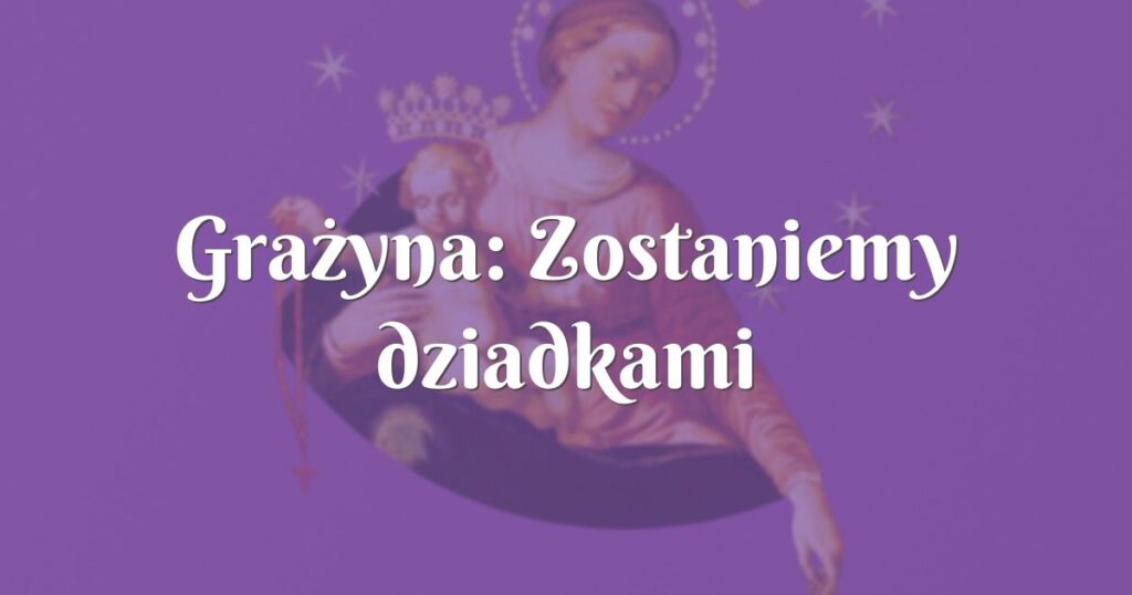 grażyna: zostaniemy dziadkami