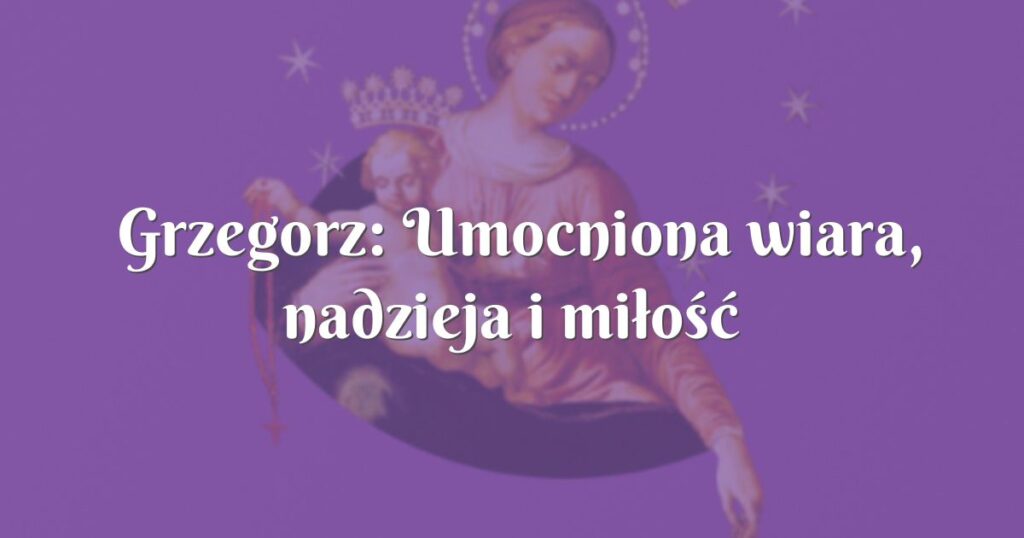 grzegorz: umocniona wiara, nadzieja i miłość