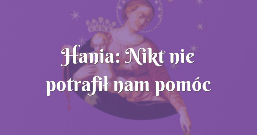 hania: nikt nie potrafił nam pomóc