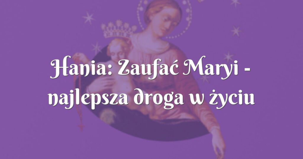 hania: zaufać maryi najlepsza droga w życiu