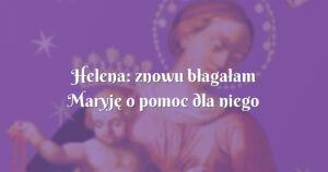 helena: znowu błagałam maryję o pomoc dla niego