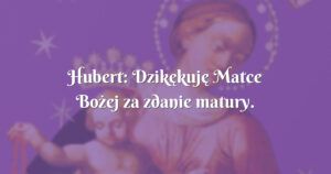 hubert: dzikękuję matce bożej za zdanie matury.