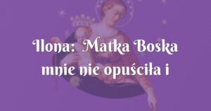 ilona: matka boska mnie nie opuściła i przyszła mi z pomocą.