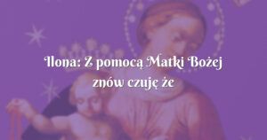 ilona: z pomocą matki bożej znów czuję że żyję!