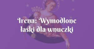 irena: wymodlone łaski dla wnuczki