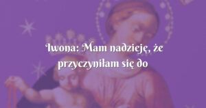 iwona: mam nadzieję, że przyczyniłam się do ich zbawienia