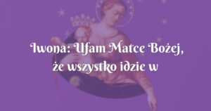 iwona: ufam matce bożej, że wszystko idzie w dobrym kierunku