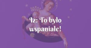 iz: to było wspaniałe!