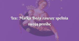 iza: matka boża zawsze spełnia swoją prośbę