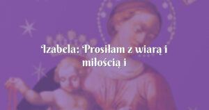 izabela: prosiłam z wiarą i miłością i otrzymałam.....