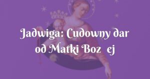 jadwiga: cudowny dar od matki bożej