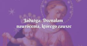 jadwiga: doznałam nawrócenia, którego zawsze bardzo pragnęłam