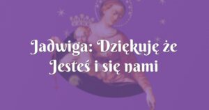 jadwiga: dziękuję że jesteś i się nami opiekujesz