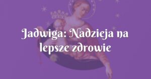 jadwiga: nadzieja na lepsze zdrowie