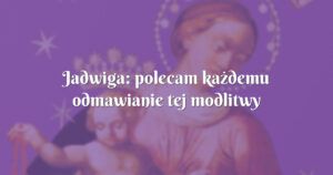 jadwiga: polecam każdemu odmawianie tej modlitwy