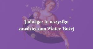 jadwiga: to wszystko zawdzięczam matce bożej