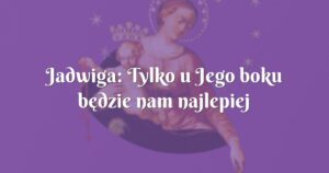 jadwiga: tylko u jego boku będzie nam najlepiej