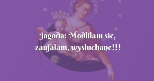 jagoda: modliłam sie, zaufałam, wysłuchane!!!