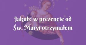 jakub: w prezencie od Św. maryi otrzymałem kilka dodatkowych darów