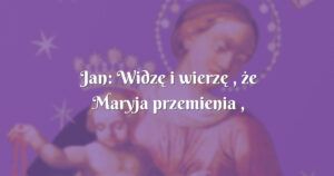 jan: widzę i wierzę , że maryja przemienia , działa w moim życiu