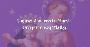 janusz: zawierzcie maryi ona jest naszą matką.