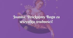 joanna: dziękujmy bogu za wszystkie trudności!