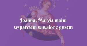 joanna: maryja moim wsparciem w walce z guzem mózgu