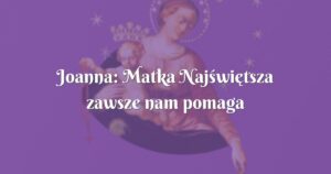 joanna: matka najświętsza zawsze nam pomaga