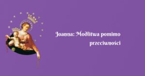 joanna: modlitwa pomimo przeciwności