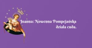 joanna: nowenna pompejańska dziala cuda.