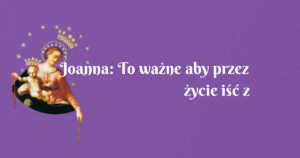 joanna: to ważne aby przez życie iść z różańcem w ręku.