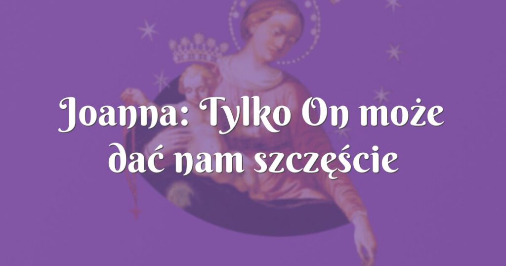 joanna: tylko on może dać nam szczęście